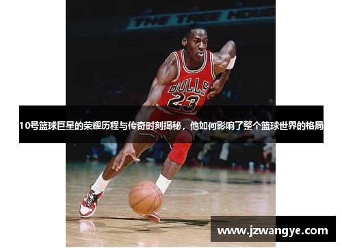 10号篮球巨星的荣耀历程与传奇时刻揭秘，他如何影响了整个篮球世界的格局