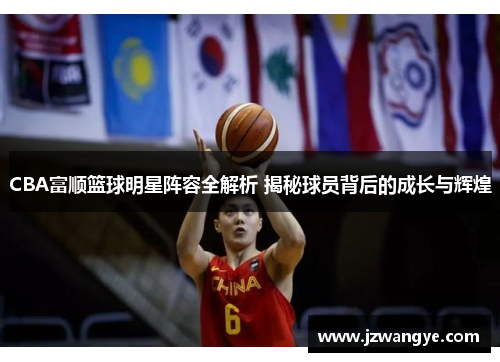 CBA富顺篮球明星阵容全解析 揭秘球员背后的成长与辉煌