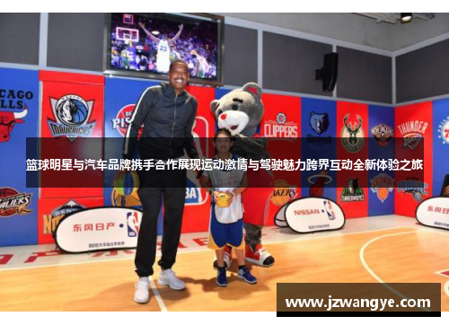 篮球明星与汽车品牌携手合作展现运动激情与驾驶魅力跨界互动全新体验之旅