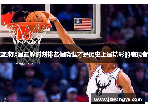 篮球明星巅峰时刻排名揭晓谁才是历史上最精彩的表现者