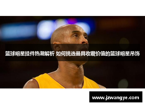 篮球明星挂件热潮解析 如何挑选最具收藏价值的篮球明星吊饰