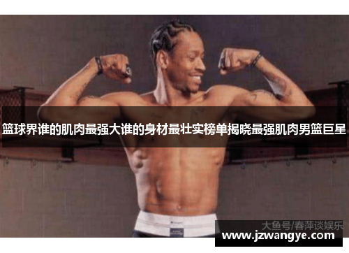 篮球界谁的肌肉最强大谁的身材最壮实榜单揭晓最强肌肉男篮巨星