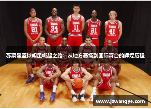 苏菜曼篮球明星崛起之路：从地方赛场到国际舞台的辉煌历程