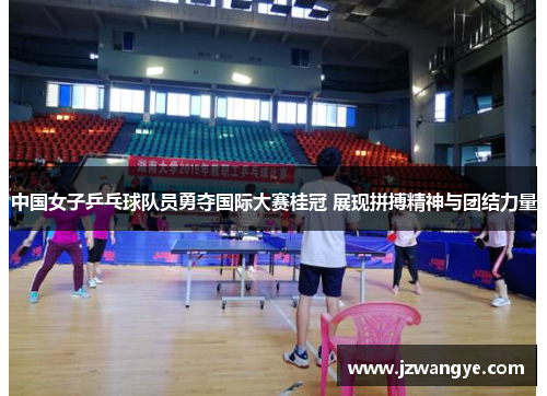 中国女子乒乓球队员勇夺国际大赛桂冠 展现拼搏精神与团结力量
