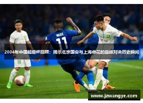 2004年中国超级杯回顾：揭示北京国安与上海申花的巅峰对决历史瞬间