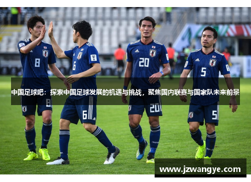 中国足球吧：探索中国足球发展的机遇与挑战，聚焦国内联赛与国家队未来前景