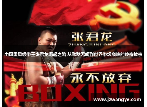 中国重量级拳王张君龙崛起之路 从默默无闻到世界拳坛巅峰的传奇故事