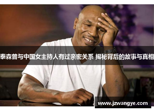 泰森曾与中国女主持人有过亲密关系 揭秘背后的故事与真相